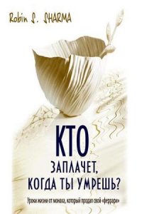 Кто заплачет, когда ты умрешь? Уроки жизни от монаха, который продал свой „феррари“ (аудиокнига)
